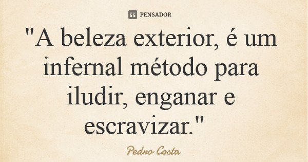 "A beleza exterior, é um infernal método para iludir, enganar e escravizar."... Frase de Pedro Costa.