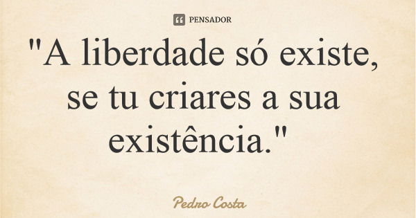 "A liberdade só existe, se tu criares a sua existência."... Frase de Pedro Costa.