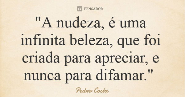 "A nudeza, é uma infinita beleza, que foi criada para apreciar, e nunca para difamar."... Frase de Pedro Costa.