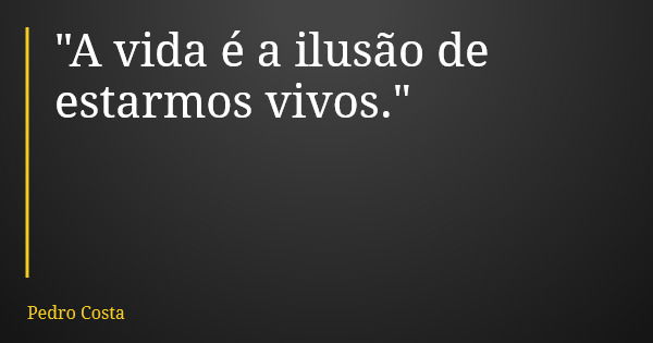 "A vida é a ilusão de estarmos vivos."... Frase de Pedro Costa.