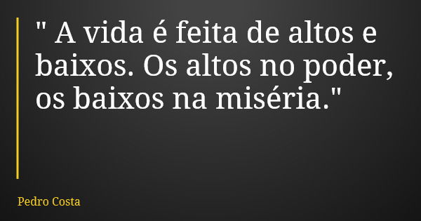 " A vida é feita de altos e baixos. Os altos no poder, os baixos na miséria."... Frase de Pedro Costa.