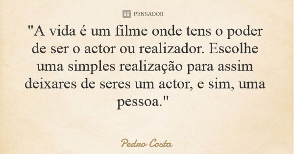 "A vida é um filme onde tens o poder de ser o actor ou realizador. Escolhe uma simples realização para assim deixares de seres um actor, e sim, uma pessoa.... Frase de Pedro Costa.