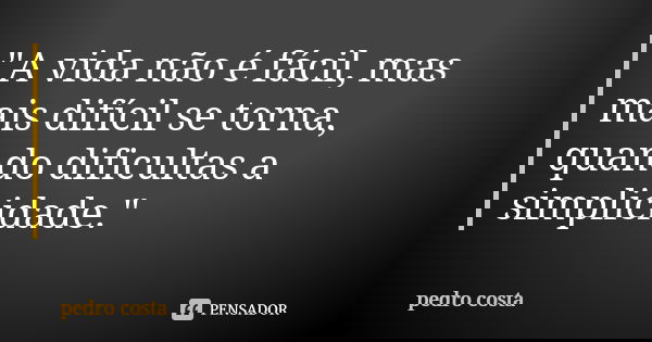"A vida não é fácil, mas mais difícil se torna, quando dificultas a simplicidade."... Frase de Pedro Costa.