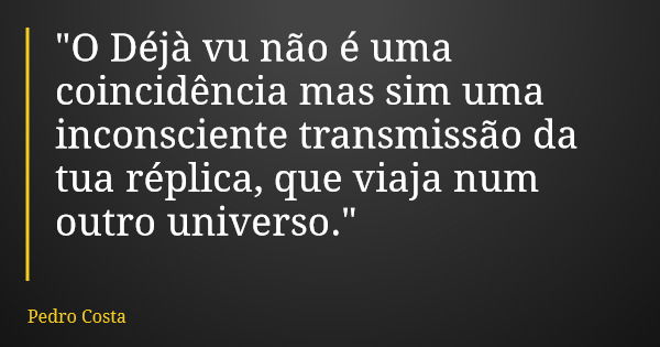 "O Déjà vu não é uma coincidência mas sim uma inconsciente transmissão da tua réplica, que viaja num outro universo."... Frase de Pedro Costa.