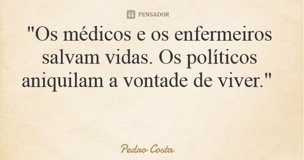 "Os médicos e os enfermeiros salvam vidas. Os políticos aniquilam a vontade de viver."... Frase de Pedro Costa.