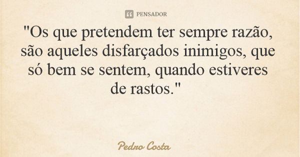 "Os que pretendem ter sempre razão, são aqueles disfarçados inimigos, que só bem se sentem, quando estiveres de rastos."... Frase de Pedro Costa.