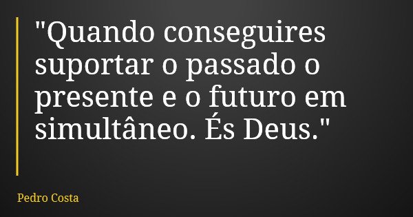"Quando conseguires suportar o passado o presente e o futuro em simultâneo. És Deus."... Frase de Pedro Costa.
