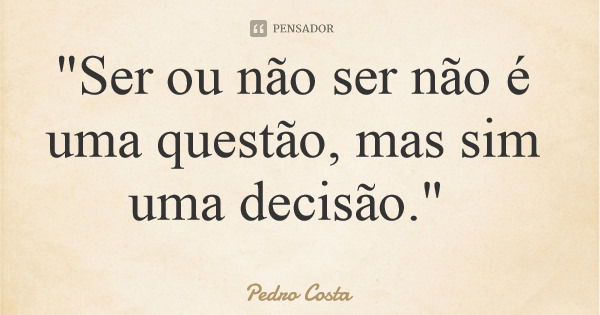 "Ser ou não ser não é uma questão, mas sim uma decisão."... Frase de Pedro Costa.