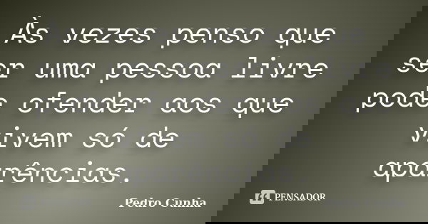 Às vezes penso que ser uma pessoa livre pode ofender aos que vivem só de aparências.... Frase de Pedro Cunha.