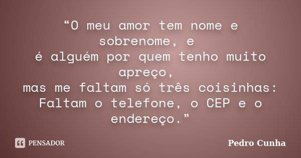 “O meu amor tem nome e sobrenome, e é alguém por quem tenho muito apreço, mas me faltam só três coisinhas: Faltam o telefone, o CEP e o endereço.”... Frase de Pedro Cunha.