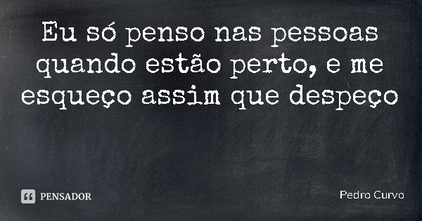 Eu só penso nas pessoas quando estão perto, e me esqueço assim que despeço... Frase de Pedro Curvo.