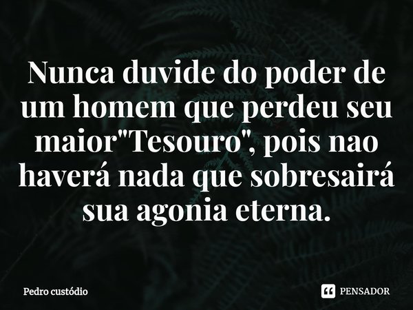⁠Nunca duvide do poder de um homem que perdeu seu maior "Tesouro", pois nao haverá nada que sobresairá sua agonia eterna.... Frase de Pedro custódio.