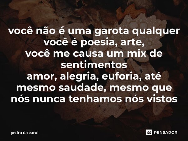 ⁠você não é uma garota qualquer você é poesia, arte, você me causa um mix de sentimentos amor, alegria, euforia, até mesmo saudade, mesmo que nós nunca tenhamos... Frase de pedro da carol.