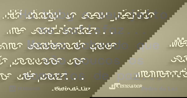 Há baby o seu jeito me satisfaz... Mesmo sabendo que são poucos os momentos de paz...... Frase de Pedro da Luz.