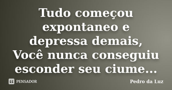 Tudo começou expontaneo e depressa demais, Você nunca conseguiu esconder seu ciume...... Frase de Pedro da Luz.