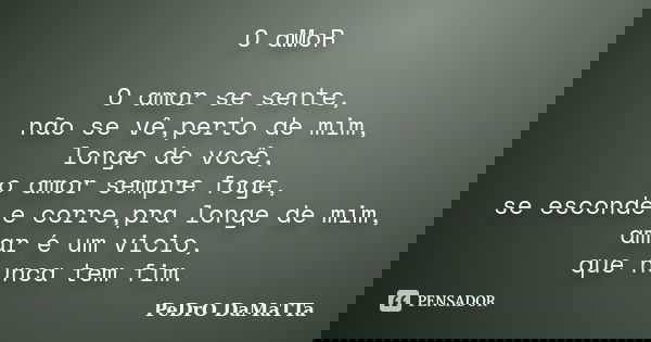 O aMoR O amor se sente, não se vê,perto de mim, longe de você, o amor sempre foge, se esconde e corre,pra longe de mim, amar é um vicio, que nunca tem fim.... Frase de PeDrO DaMaTTa.