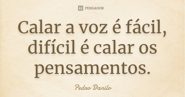 Calar a voz é fácil, difícil é calar os pensamentos.... Frase de Pedro Danilo.