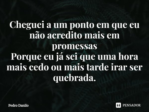 Cheguei a um ponto em que eu não acredito mais em promessas
Porque eu já sei que uma hora mais cedo ou mais tarde irar ser quebrada.... Frase de Pedro Danilo.