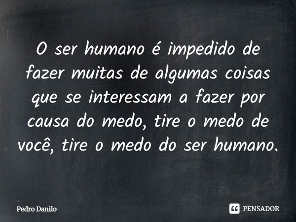 ⁠O ser humano é impedido de fazer muitas de algumas coisas que se interessam a fazer por causa do medo, tire o medo de você, tire o medo do ser humano.... Frase de Pedro Danilo.