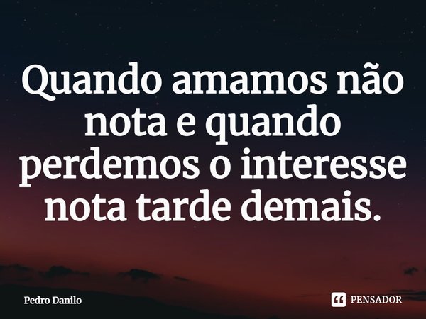 Quando amamos não nota e quando perdemos o interesse nota tarde demais.⁠... Frase de Pedro Danilo.