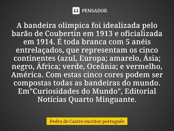 ⁠A bandeira olímpica foi idealizada pelo barão de Coubertin em 1913 e oficializada em 1914. É toda branca com 5 anéis entrelaçados, que representam os cinco con... Frase de Pedro de Castro escritor português.