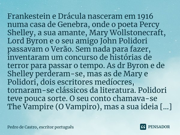 ⁠Frankestein e Drácula nasceram em 1916 numa casa de Genebra, onde o poeta Percy Shelley, a sua amante, Mary Wollstonecraft, Lord Byron e o seu amigo John Polid... Frase de Pedro de Castro, escritor português.