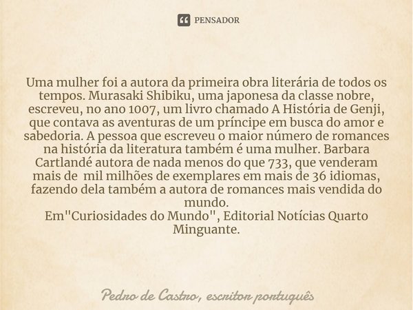 ⁠Uma mulher foi a autora da primeira obra literária de todos os tempos. Murasaki Shibiku, uma japonesa da classe nobre, escreveu, no ano 1007, um livro chamado ... Frase de Pedro de Castro, escritor português.
