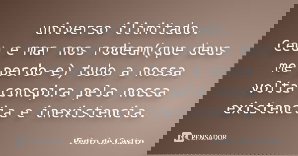 universo ilimitado. Ceu e mar nos rodeam(que deus me perdo-e) tudo a nossa volta conspira pela nossa existencia e inexistencia.... Frase de Pedro de Castro.