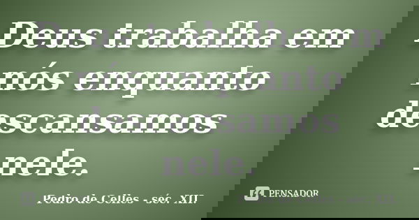 Deus trabalha em nós enquanto descansamos nele.... Frase de Pedro de Celles - séc. XII..
