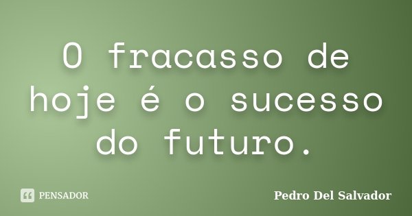 O fracasso de hoje é o sucesso do futuro.... Frase de Pedro Del Salvador.