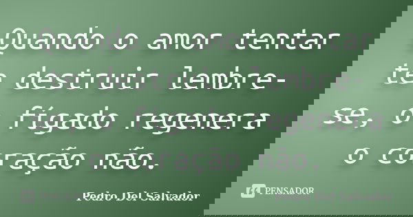 Quando o amor tentar te destruir lembre-se, o fígado regenera o coração não.... Frase de Pedro Del Salvador.