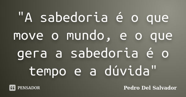 "A sabedoria é o que move o mundo, e o que gera a sabedoria é o tempo e a dúvida"... Frase de Pedro Del Salvador.