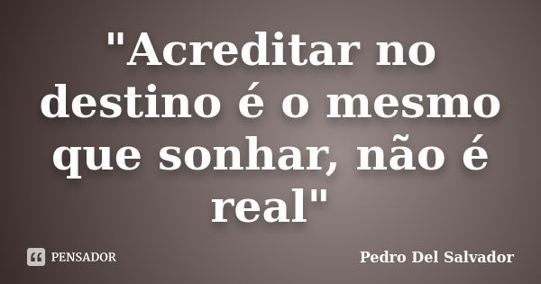 "Acreditar no destino é o mesmo que sonhar, não é real"... Frase de Pedro Del Salvador.