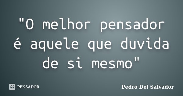"O melhor pensador é aquele que duvida de si mesmo"... Frase de Pedro Del Salvador.