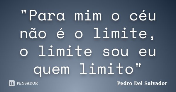 "Para mim o céu não é o limite, o limite sou eu quem limito"... Frase de Pedro Del Salvador.