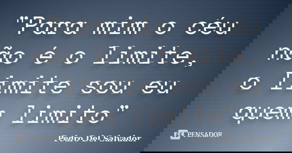 "Para mim o céu não é o limite, o limite sou eu quem limito"... Frase de Pedro Del Salvador.