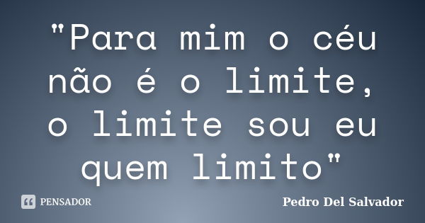 "Para mim o céu não é o limite, o limite sou eu quem limito"... Frase de Pedro Del Salvador.