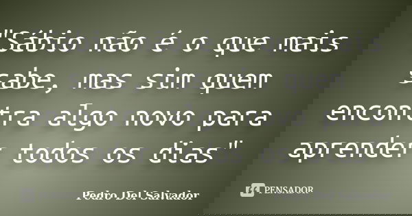 "Sábio não é o que mais sabe, mas sim quem encontra algo novo para aprender todos os dias"... Frase de Pedro Del Salvador.