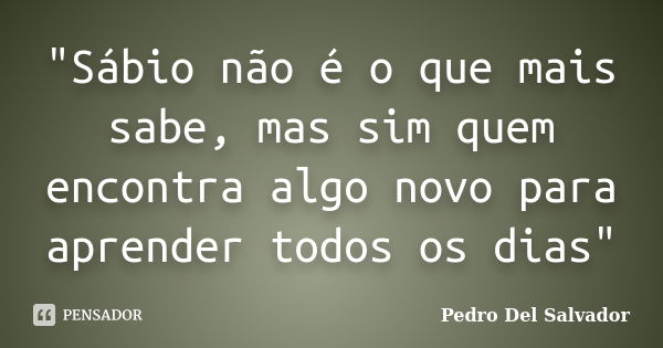 "Sábio não é o que mais sabe, mas sim quem encontra algo novo para aprender todos os dias"... Frase de Pedro Del Salvador.