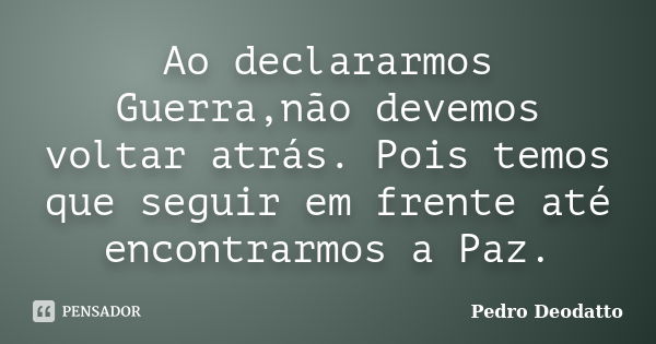 Ao declararmos Guerra,não devemos voltar atrás. Pois temos que seguir em frente até encontrarmos a Paz.... Frase de Pedro Deodatto..