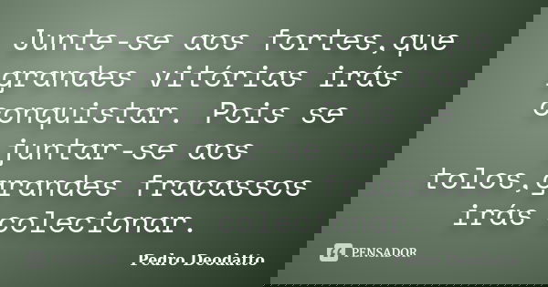 Junte-se aos fortes,que grandes vitórias irás conquistar. Pois se juntar-se aos tolos,grandes fracassos irás colecionar.... Frase de Pedro Deodatto.