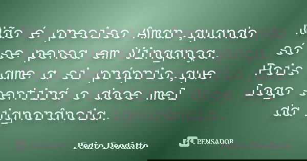 Não é preciso Amar,quando só se pensa em Vingança. Pois ame a si próprio,que logo sentirá o doce mel da ignorância.... Frase de Pedro Deodatto.
