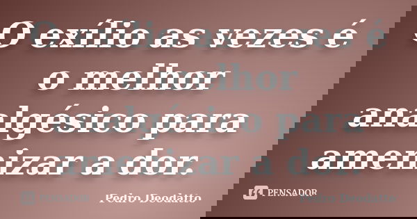 O exílio as vezes é o melhor analgésico para amenizar a dor.... Frase de Pedro Deodatto.
