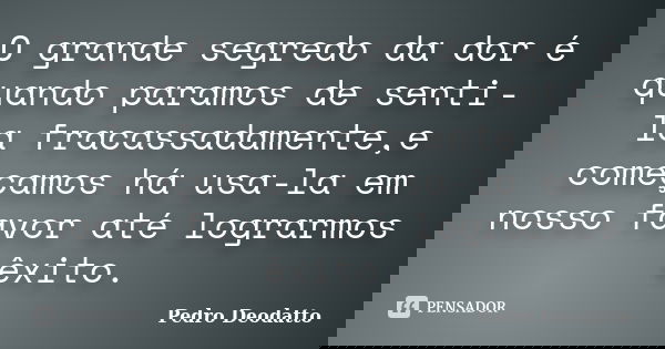 O grande segredo da dor é quando paramos de senti-la fracassadamente,e começamos há usa-la em nosso favor até lograrmos êxito.... Frase de Pedro Deodatto.