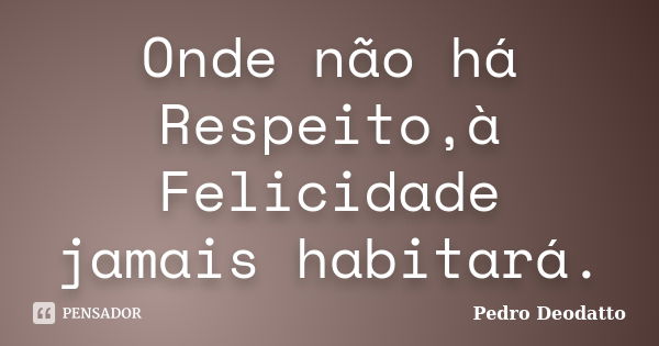 Onde não há Respeito,à Felicidade jamais habitará.... Frase de Pedro Deodatto.