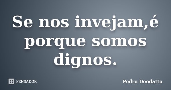 Se nos invejam,é porque somos dignos.... Frase de Pedro Deodatto.