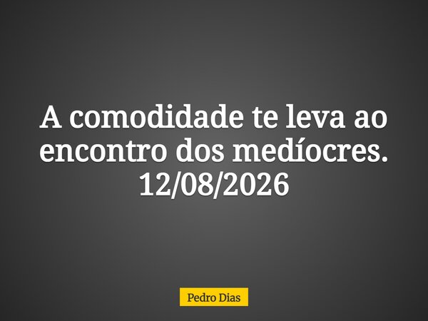 A comodidade te leva ao encontro dos medíocres. 12/08/2026... Frase de Pedro Dias.