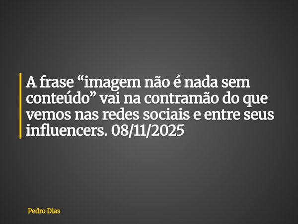 A frase “imagem não é nada sem conteúdo” vai na contramão do que vemos nas redes sociais e entre seus influencers. 08/11/2025... Frase de Pedro Dias.