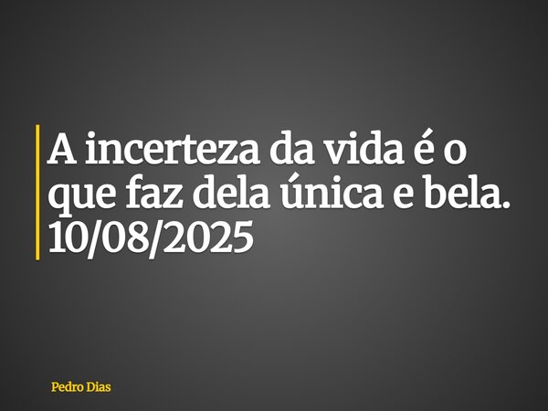 A incerteza da vida é o que faz dela única e bela. 10/08/2025... Frase de Pedro Dias.