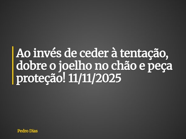 Ao invés de ceder à tentação, dobre o joelho no chão e peça proteção! 11/11/2025... Frase de Pedro Dias.